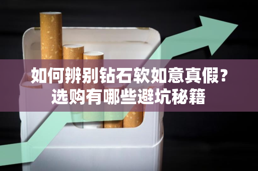 如何辨别钻石软如意真假？选购有哪些避坑秘籍